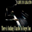 Life In Legato - There Is Nothing I Can Do To Forget You