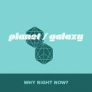 Planet Galaxy - Why Right Now